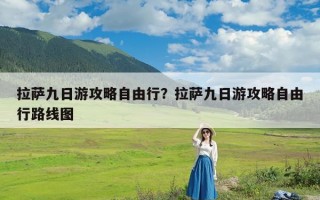 拉萨九日游攻略自由行？拉萨九日游攻略自由行路线图