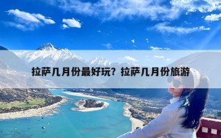 拉萨几月份最好玩？拉萨几月份旅游