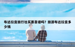 布达拉宫旅行社买票靠谱吗？旅游布达拉宫多少钱