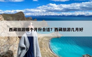 西藏旅游哪个月份合适？西藏旅游几月好