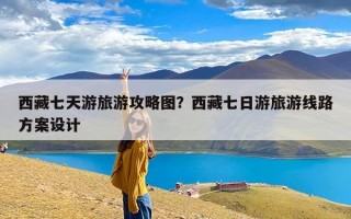 西藏七天游旅游攻略图？西藏七日游旅游线路方案设计