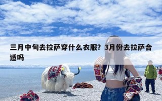 三月中旬去拉萨穿什么衣服？3月份去拉萨合适吗