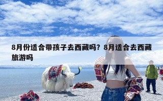 8月份适合带孩子去西藏吗？8月适合去西藏旅游吗