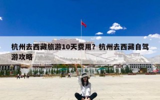 杭州去西藏旅游10天费用？杭州去西藏自驾游攻略