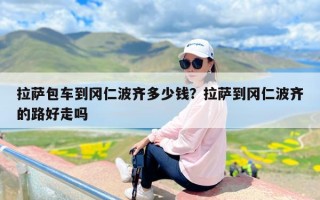 拉萨包车到冈仁波齐多少钱？拉萨到冈仁波齐的路好走吗