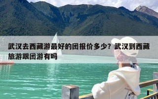 武汉去西藏游最好的团报价多少？武汉到西藏旅游跟团游有吗