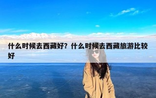 什么时候去西藏好？什么时候去西藏旅游比较好