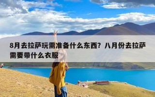 8月去拉萨玩需准备什么东西？八月份去拉萨需要带什么衣服