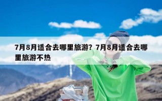 7月8月适合去哪里旅游？7月8月适合去哪里旅游不热