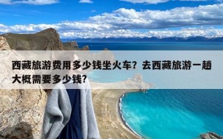 西藏旅游费用多少钱坐火车？去西藏旅游一趟大概需要多少钱?