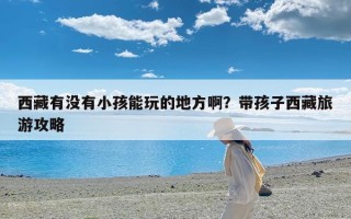 西藏有没有小孩能玩的地方啊？带孩子西藏旅游攻略