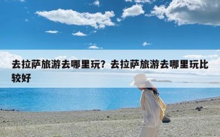 去拉萨旅游去哪里玩？去拉萨旅游去哪里玩比较好