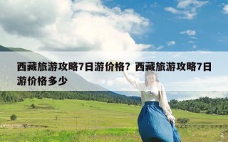 西藏旅游攻略7日游价格？西藏旅游攻略7日游价格多少