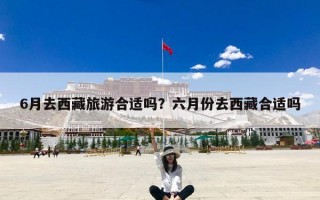 6月去西藏旅游合适吗？六月份去西藏合适吗