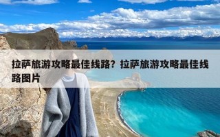 拉萨旅游攻略最佳线路？拉萨旅游攻略最佳线路图片