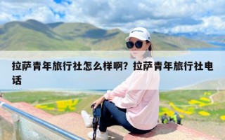 拉萨青年旅行社怎么样啊？拉萨青年旅行社电话