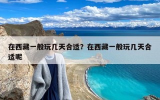 在西藏一般玩几天合适？在西藏一般玩几天合适呢