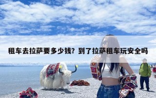 租车去拉萨要多少钱？到了拉萨租车玩安全吗