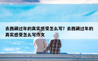 去西藏过年的真实感受怎么写？去西藏过年的真实感受怎么写作文