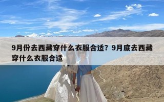 9月份去西藏穿什么衣服合适？9月底去西藏穿什么衣服合适