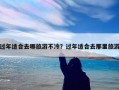 过年适合去哪旅游不冷？过年适合去那里旅游