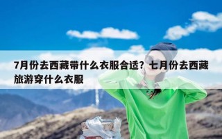 7月份去西藏带什么衣服合适？七月份去西藏旅游穿什么衣服