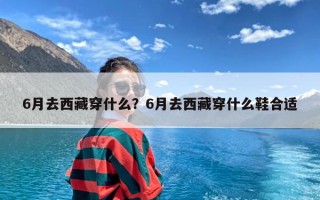 6月去西藏穿什么？6月去西藏穿什么鞋合适