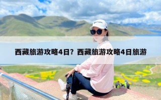 西藏旅游攻略4日？西藏旅游攻略4日旅游