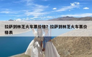 拉萨到林芝火车票价格？拉萨到林芝火车票价格表