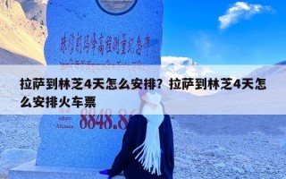 拉萨到林芝4天怎么安排？拉萨到林芝4天怎么安排火车票