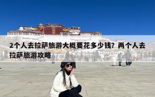 2个人去拉萨旅游大概要花多少钱？两个人去拉萨旅游攻略