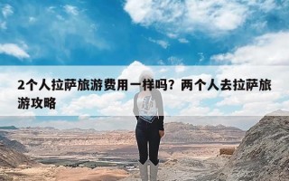 2个人拉萨旅游费用一样吗？两个人去拉萨旅游攻略