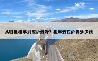 从哪里租车到拉萨最好？租车去拉萨要多少钱