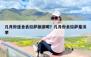 几月份适合去拉萨旅游呢？几月份去拉萨是淡季