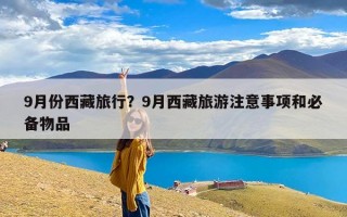 9月份西藏旅行？9月西藏旅游注意事项和必备物品