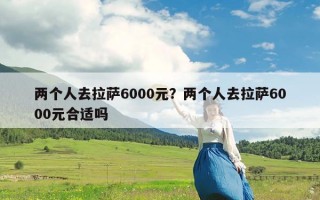 两个人去拉萨6000元？两个人去拉萨6000元合适吗