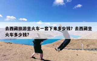 去西藏旅游坐火车一套下来多少钱？去西藏坐火车多少钱?