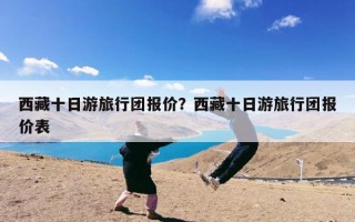 西藏十日游旅行团报价？西藏十日游旅行团报价表