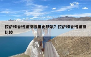 拉萨和香格里拉哪里更缺氧？拉萨和香格里拉比较