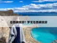 在西藏旅游？梦见在西藏旅游