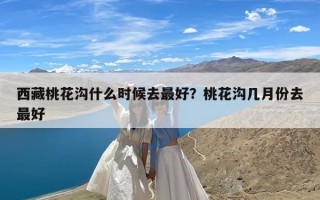 西藏桃花沟什么时候去最好？桃花沟几月份去最好