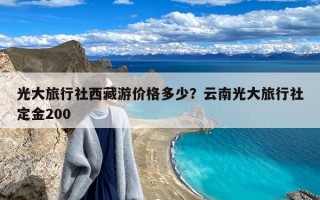 光大旅行社西藏游价格多少？云南光大旅行社定金200