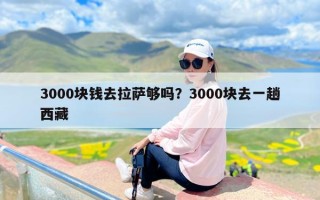 3000块钱去拉萨够吗？3000块去一趟西藏