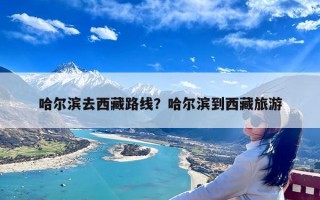 哈尔滨去西藏路线？哈尔滨到西藏旅游