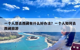 一个人想去西藏有什么好办法？一个人如何去西藏旅游