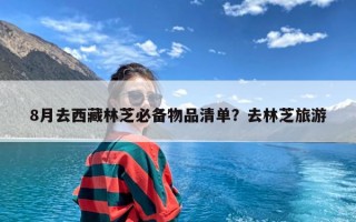 8月去西藏林芝必备物品清单？去林芝旅游