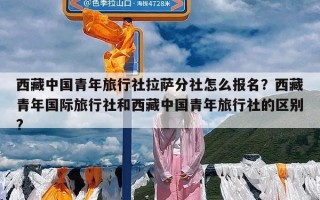 西藏中国青年旅行社拉萨分社怎么报名？西藏青年国际旅行社和西藏中国青年旅行社的区别?