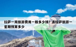 拉萨一周旅游费用一般多少钱？去拉萨旅游一星期预算多少