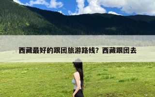 西藏最好的跟团旅游路线？西藏跟团去