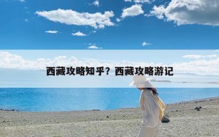 西藏攻略知乎？西藏攻略游记